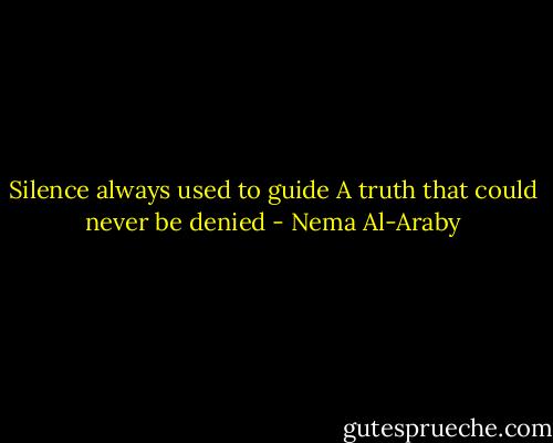 Silence always used to guide<br />A truth that could never be denied - Nema Al-Araby