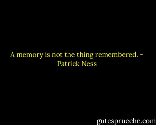 A memory is not the thing remembered. - Patrick Ness