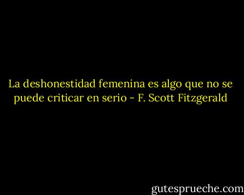 La deshonestidad femenina es algo que no se puede criticar en serio - F. Scott Fitzgerald