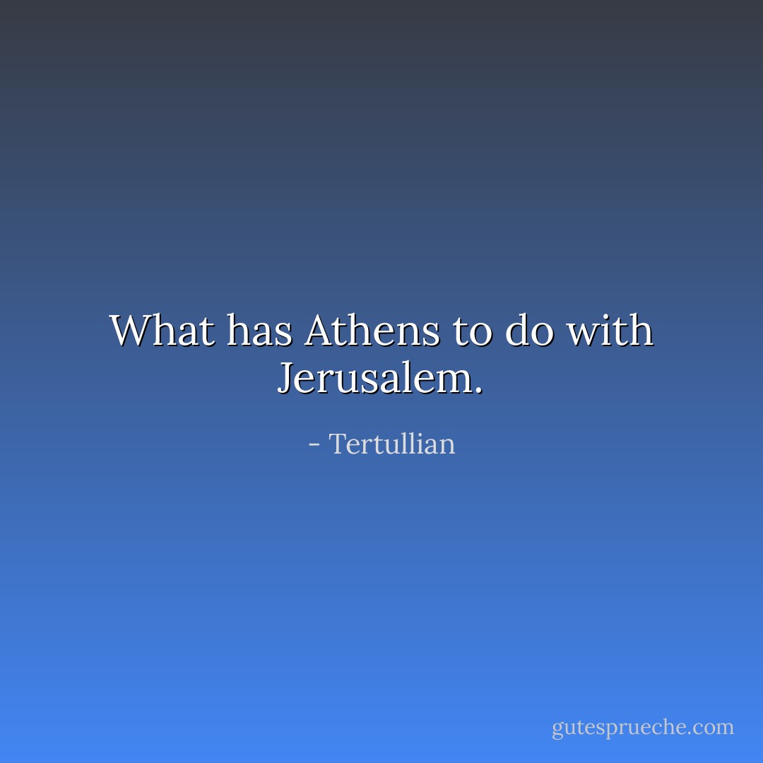 What has Athens to do with Jerusalem. - Tertullian