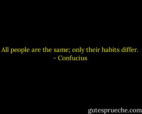 All people are the same; only their habits differ. - Confucius
