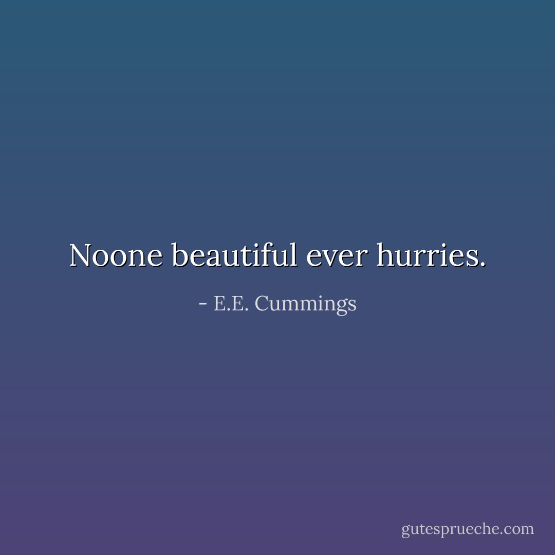 Noone beautiful ever hurries. - E.E. Cummings