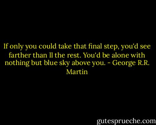 If only you could take that final step, you'd see farther than ll the rest. You'd be alone with nothing but blue sky above you. - George R.R. Martin