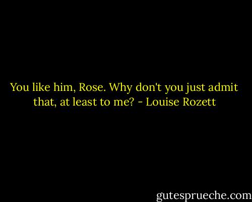 You like him, Rose. Why don't you just admit that, at least to me? - Louise Rozett