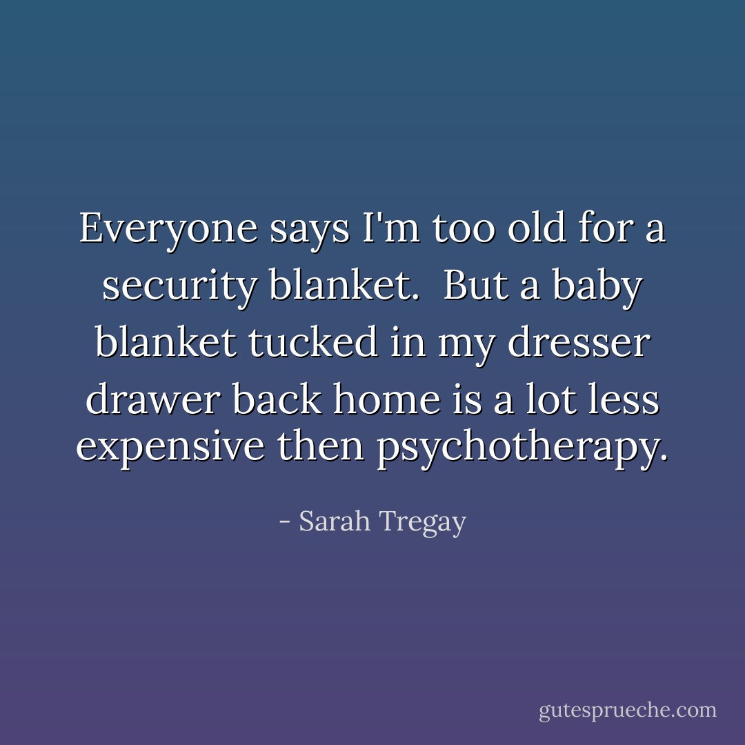 Everyone says<br />I'm too old<br />for a security blanket.<br /><br />But a baby blanket<br />tucked in my<br />dresser drawer back home<br />is a lot less expensive<br />then<br />psychotherapy. - Sarah Tregay