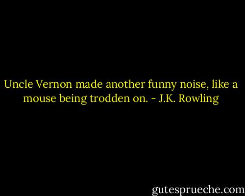 Uncle Vernon made another funny noise, like a mouse being trodden on. - J.K. Rowling