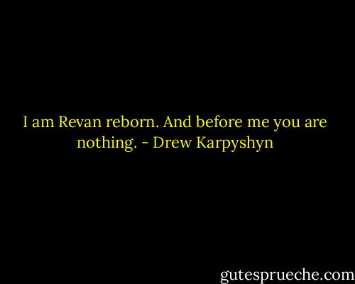 I am Revan reborn. And before me you are nothing. - Drew Karpyshyn