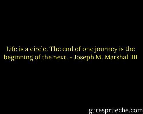 Life is a circle. The end of one journey is the beginning of the next. - Joseph M. Marshall III
