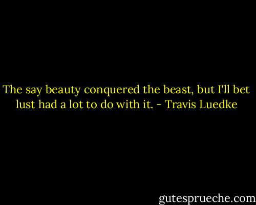 The say beauty conquered the beast, but I'll bet lust had a lot to do with it. - Travis Luedke