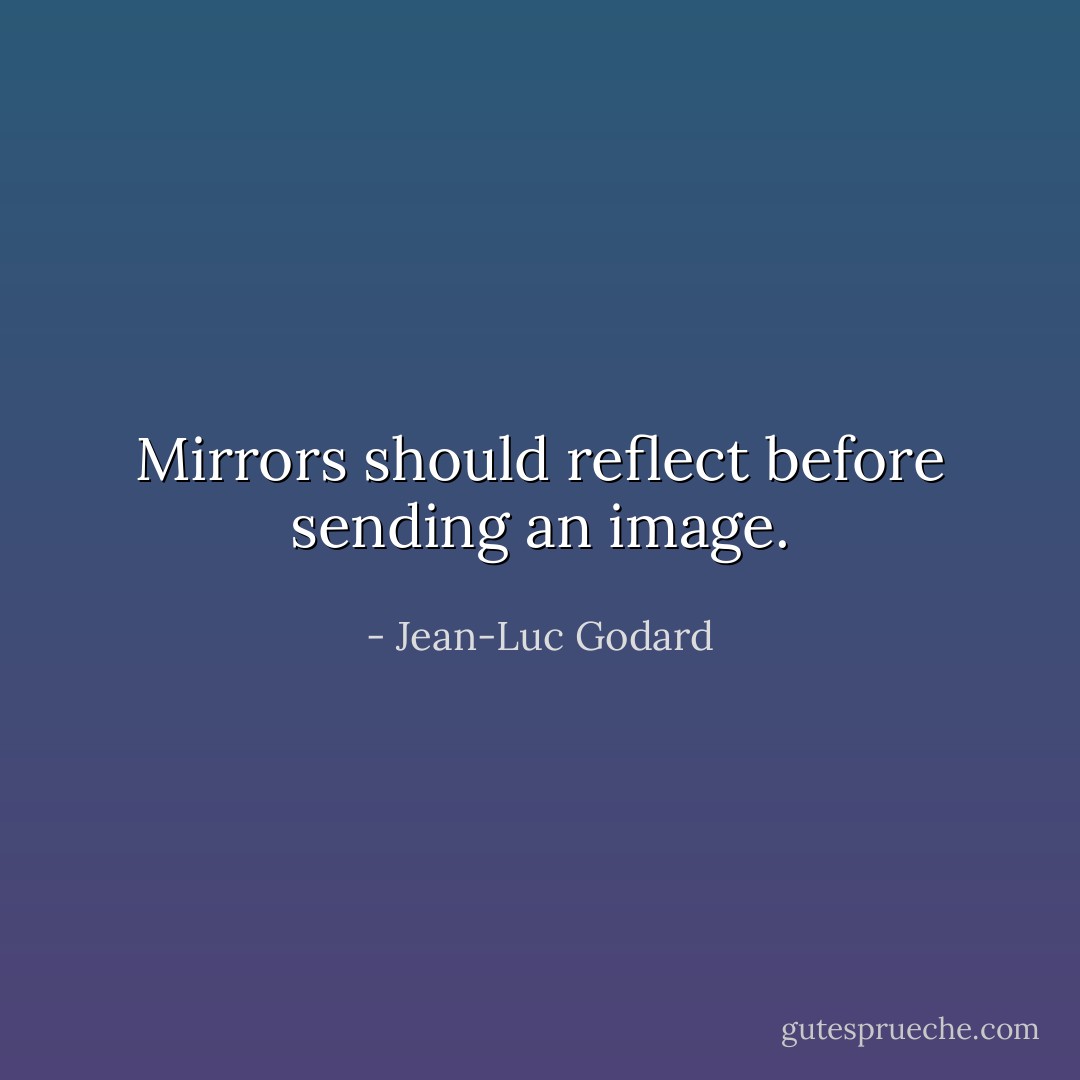 Mirrors should reflect before sending an image. - Jean-Luc Godard