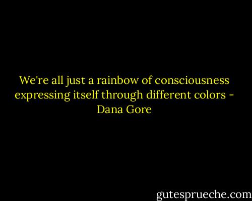 We're all just a rainbow of consciousness expressing itself through different colors - Dana Gore