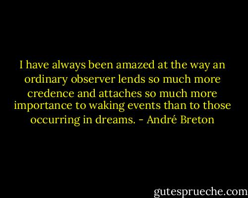 I have always been amazed at the way an ordinary observer lends so much more credence and attaches so much more importance to waking events than to those occurring in dreams. - André Breton