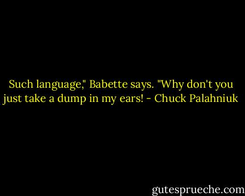 Such language," Babette says. "Why don't you just take a dump in my ears! - Chuck Palahniuk