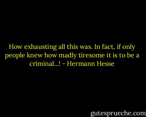 How exhausting all this was. In fact, if only people knew how madly tiresome it is to be a criminal...! - Hermann Hesse