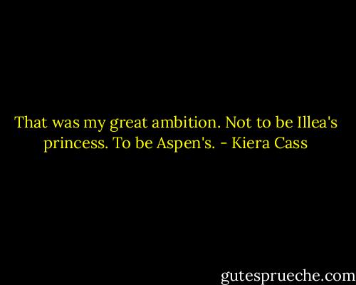 That was my great ambition. Not to be Illea's princess. To be Aspen's. - Kiera Cass