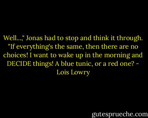Well...," Jonas had to stop and think it through. "If everything's the same, then there are no choices! I want to wake up in the morning and DECIDE things! A blue tunic, or a red one? - Lois Lowry