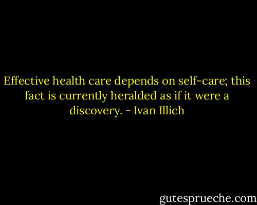 Effective health care depends on self-care; this fact is currently heralded as if it were a discovery. - Ivan Illich