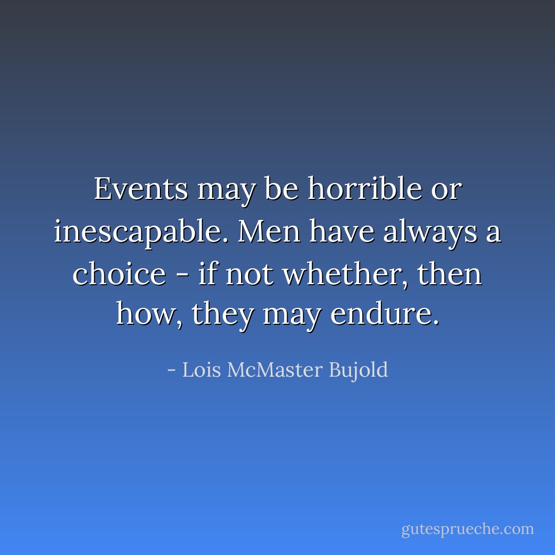 Events may be horrible or inescapable. Men have always a choice - if not whether, then how, they may endure. - Lois McMaster Bujold