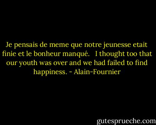 Je pensais de meme que notre jeunesse etait finie et le bonheur manqué. <br /><br />I thought too that our youth was over and we had failed to find happiness. - Alain-Fournier