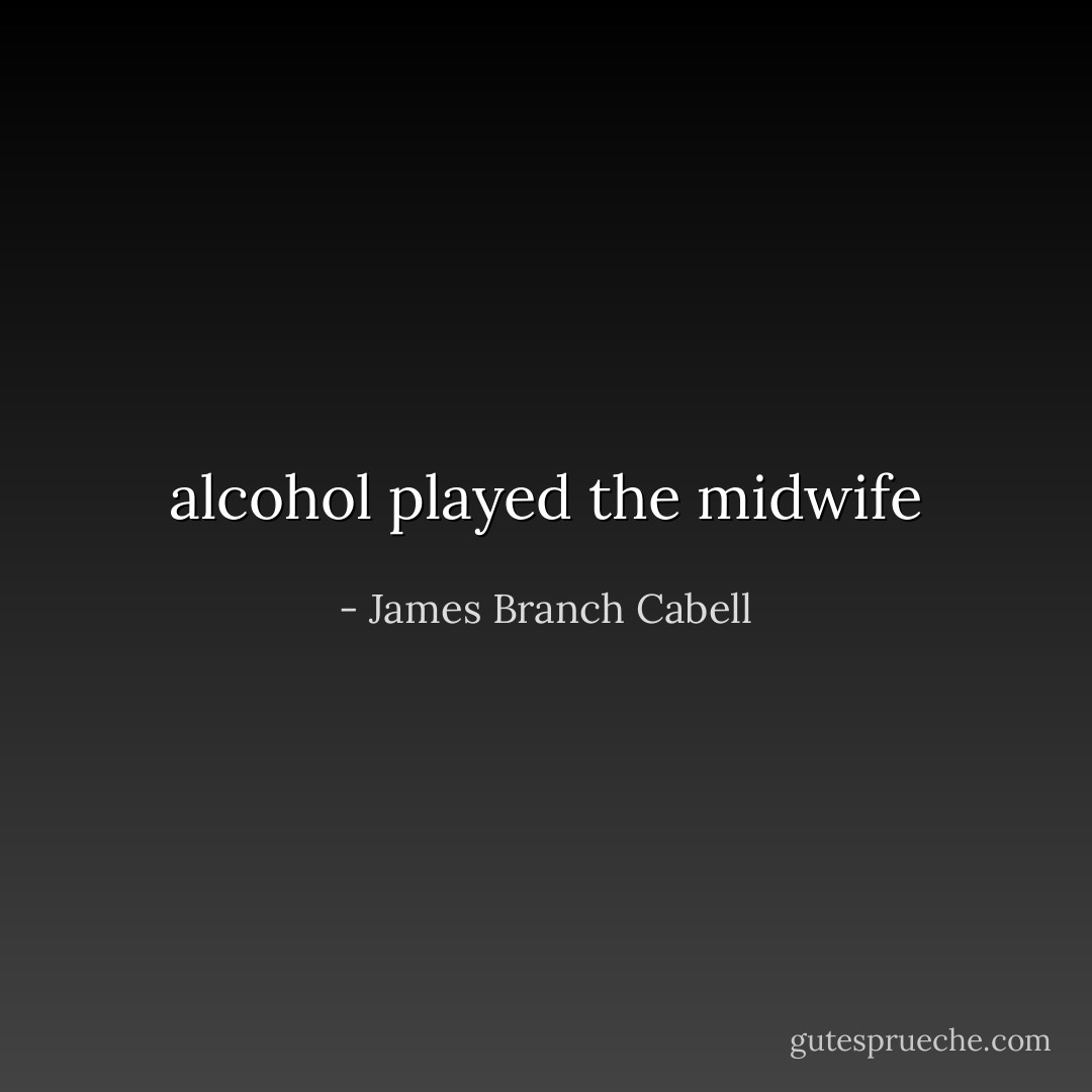 alcohol played the midwife - James Branch Cabell