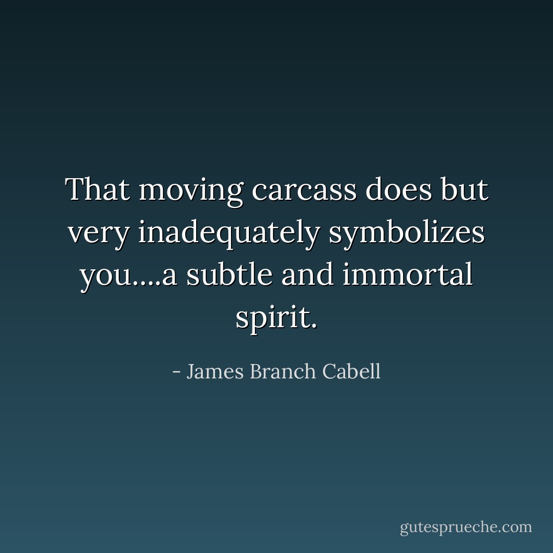 That moving carcass does but very inadequately symbolizes you....a subtle and immortal spirit. - James Branch Cabell