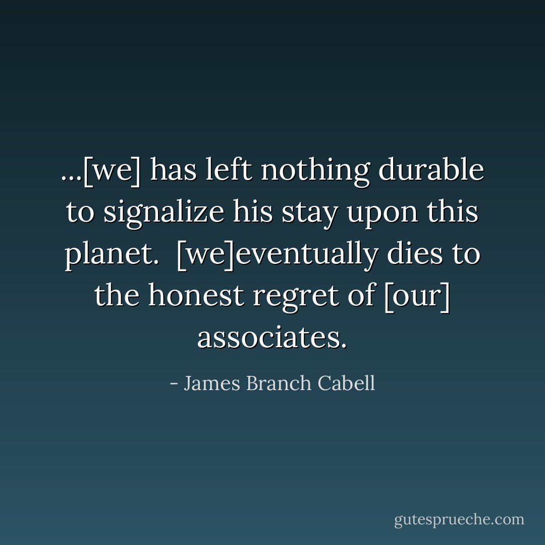 ...[we] has left nothing durable to signalize his stay upon this planet.<br /><br />[we]eventually dies to the honest regret of [our] associates. - James Branch Cabell
