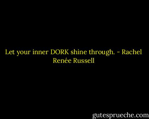 Let your inner DORK shine through. - Rachel Renée Russell