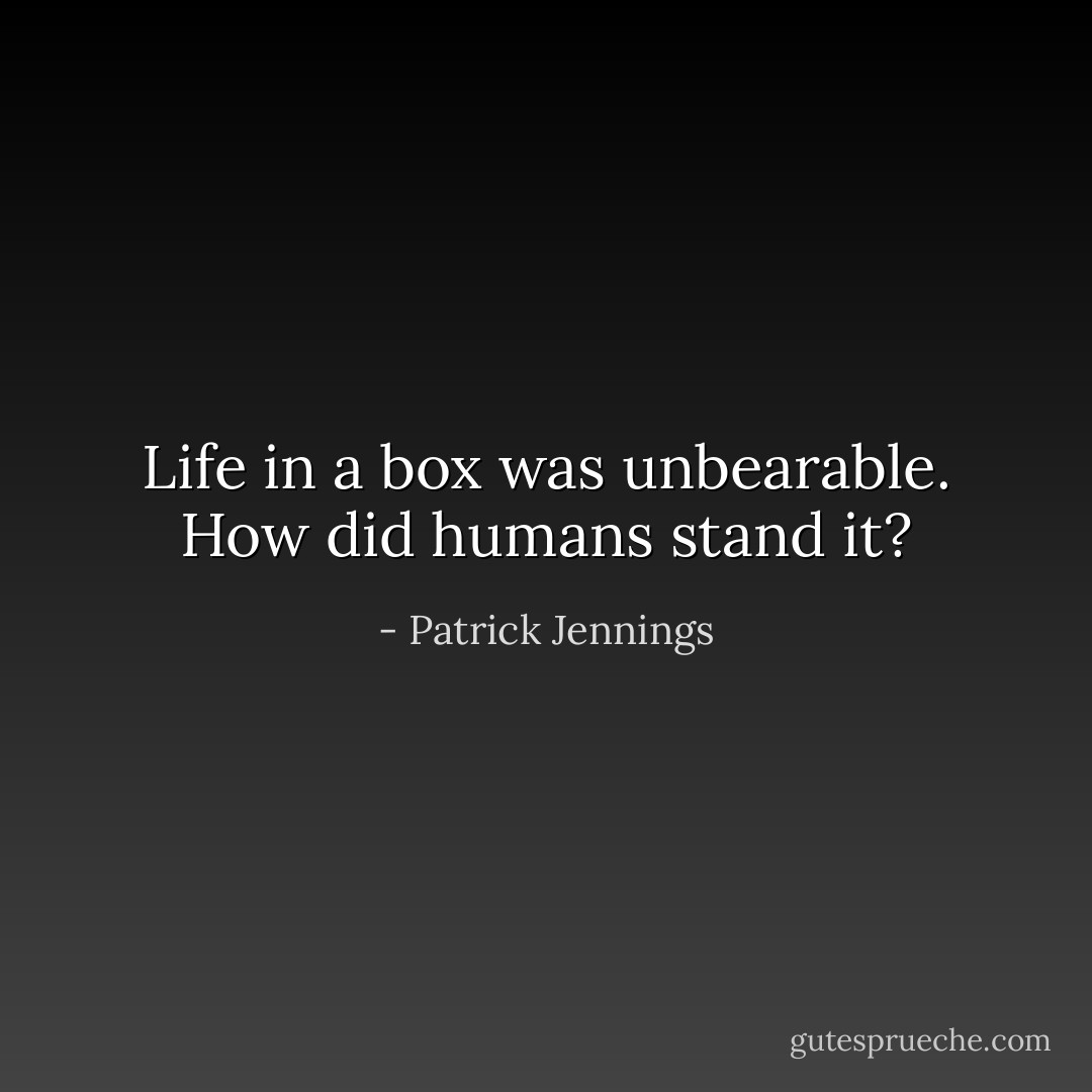 Life in a box was unbearable.<br />How did humans stand it? - Patrick Jennings