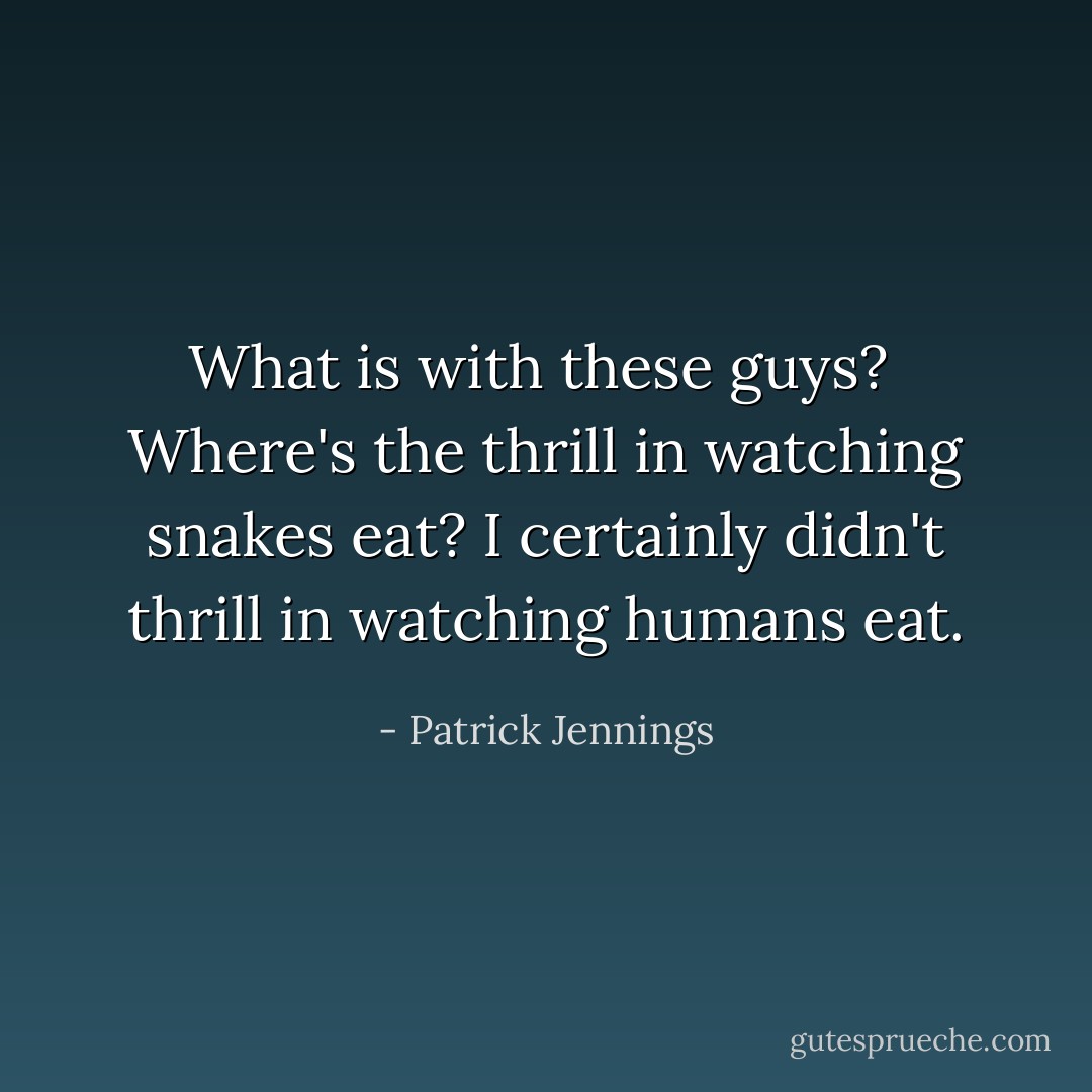 What is with these guys? <br />Where's the thrill in watching snakes eat?<br />I certainly didn't thrill in watching humans eat. - Patrick Jennings