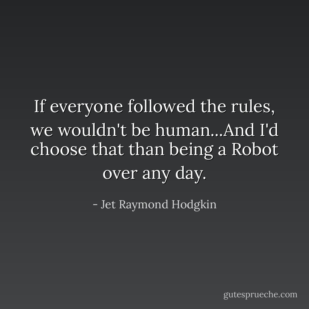 If everyone followed the rules, we wouldn't be human...And I'd choose that than being a Robot over any day. - Jet Raymond Hodgkin