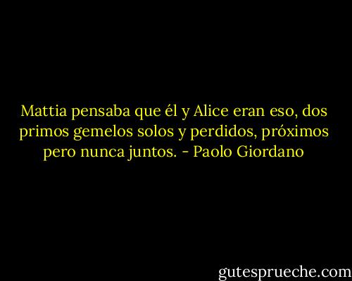 Mattia pensaba que él y Alice eran eso, dos primos gemelos solos y perdidos, próximos pero nunca juntos. - Paolo Giordano