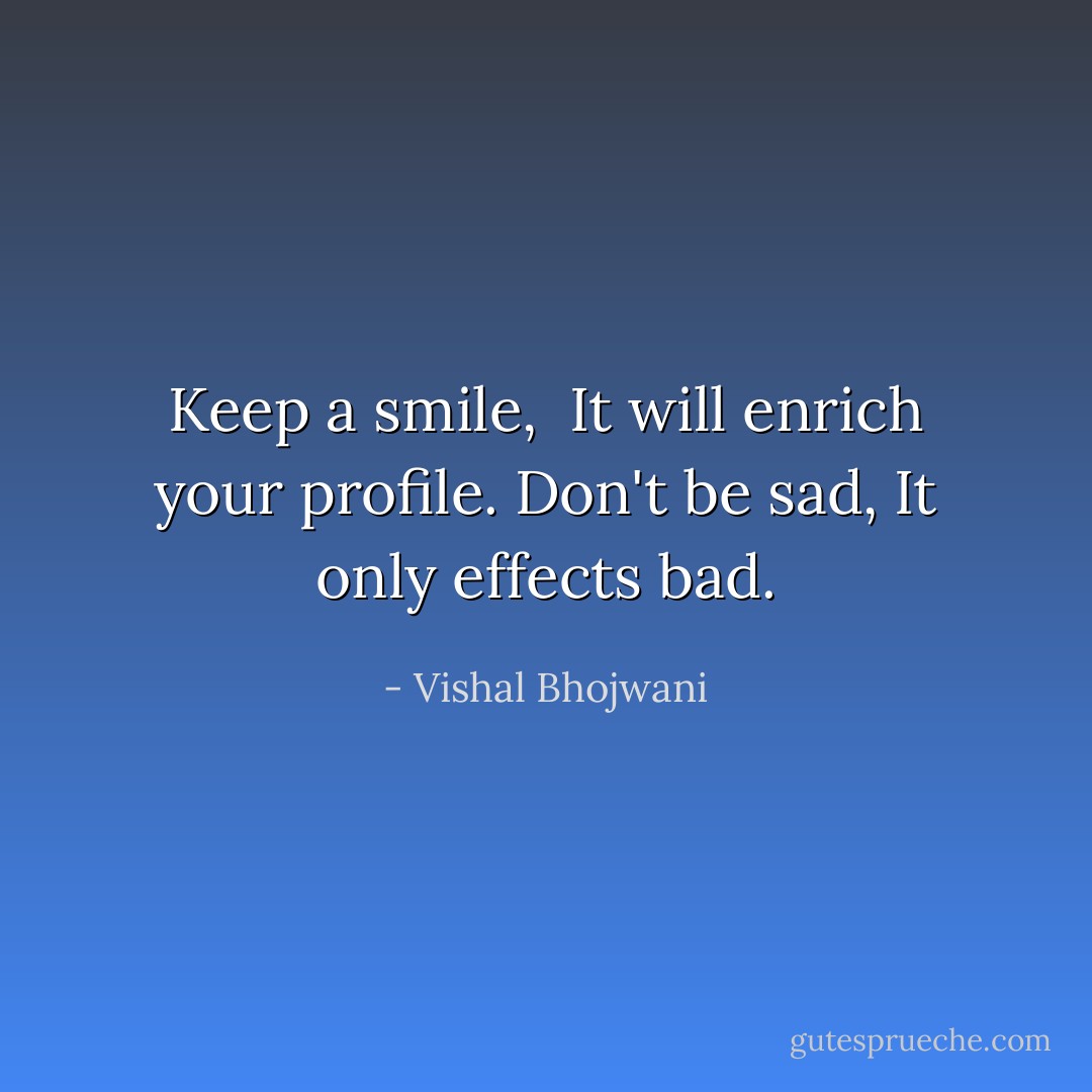 Keep a smile, <br />It will enrich your profile.<br />Don't be sad,<br />It only effects bad. - Vishal Bhojwani