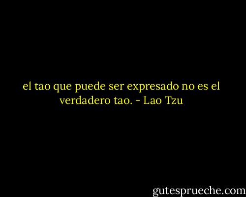 el tao que puede ser expresado no es el verdadero tao. - Lao Tzu
