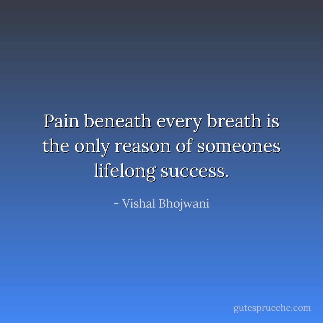 Pain beneath every breath is the only reason of someones lifelong success. - Vishal Bhojwani