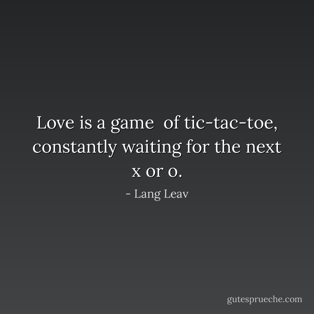 Love is a game <br />of tic-tac-toe,<br />constantly waiting<br />for the next x or o. - Lang Leav