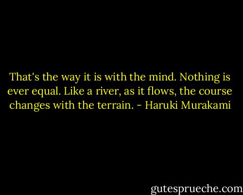 That's the way it is with the mind. Nothing is ever equal. Like a river, as it flows, the course changes with the terrain. - Haruki Murakami