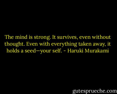 The mind is strong. It survives, even without thought. Even with everything taken away, it holds a seed—your self. - Haruki Murakami