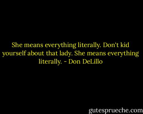 She means everything literally. Don't kid yourself about that lady. She means everything literally. - Don DeLillo