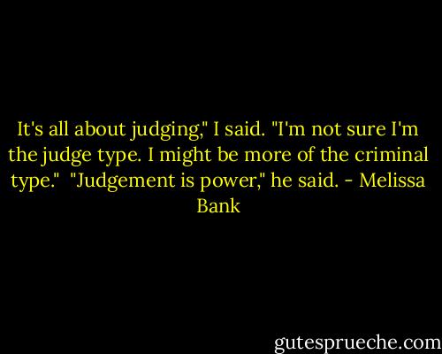 It's all about judging," I said. "I'm not sure I'm the judge type. I might be more of the criminal type."<br /><br />"Judgement is power," he said. - Melissa Bank