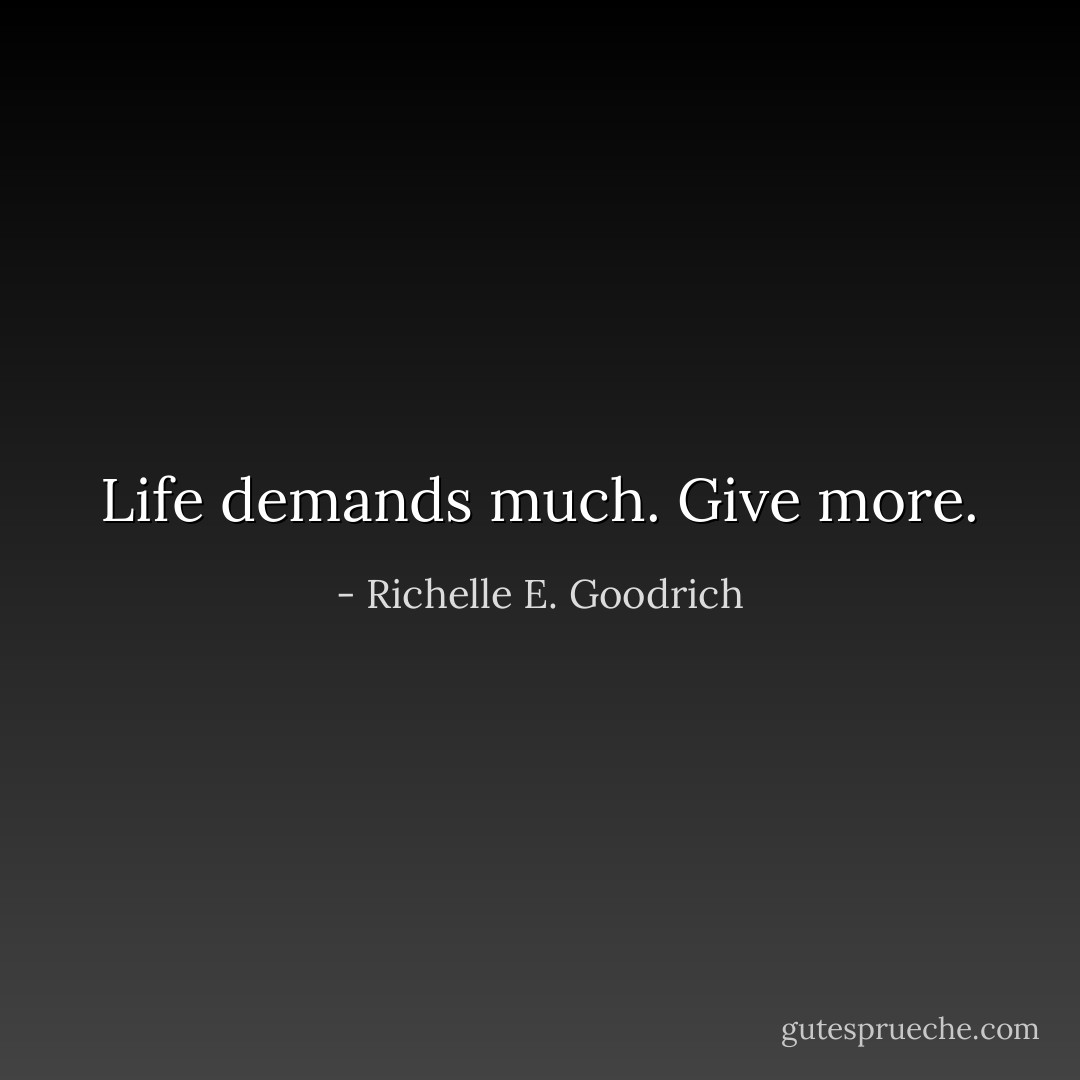 Life demands much. Give more. - Richelle E. Goodrich