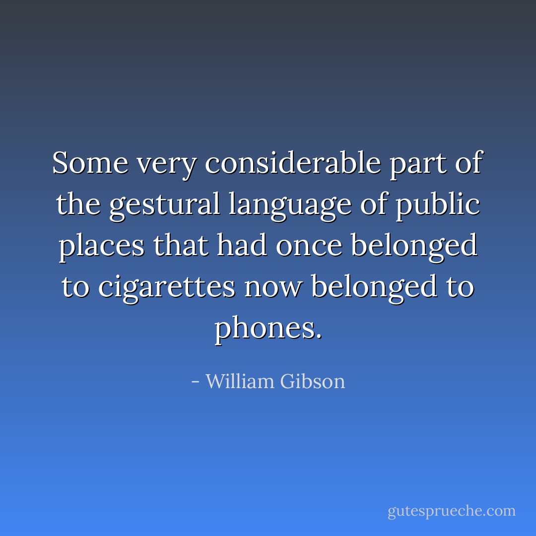 Some very considerable part of the gestural language of public places that had once belonged to cigarettes now belonged to phones. - William Gibson