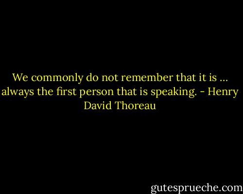 We commonly do not remember that it is … always the first person that is speaking. - Henry David Thoreau