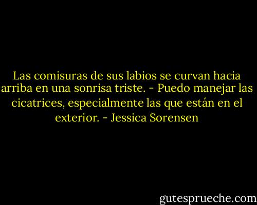 Las comisuras de sus labios se curvan hacia arriba en una sonrisa triste. - Puedo manejar las cicatrices, especialmente las que están en el exterior. - Jessica Sorensen