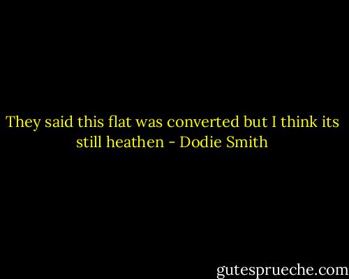 They said this flat was converted but I think its still heathen - Dodie Smith