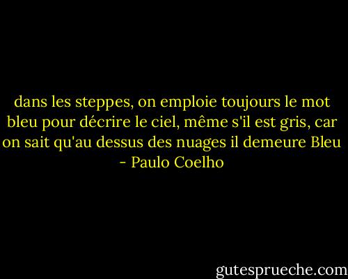 dans les steppes, on emploie toujours le mot bleu pour décrire le ciel, même s'il est gris, car on sait qu'au dessus des nuages il demeure Bleu - Paulo Coelho