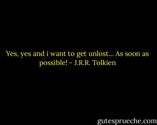 Yes, yes and i want to get unlost... As soon as possible! - J.R.R. Tolkien