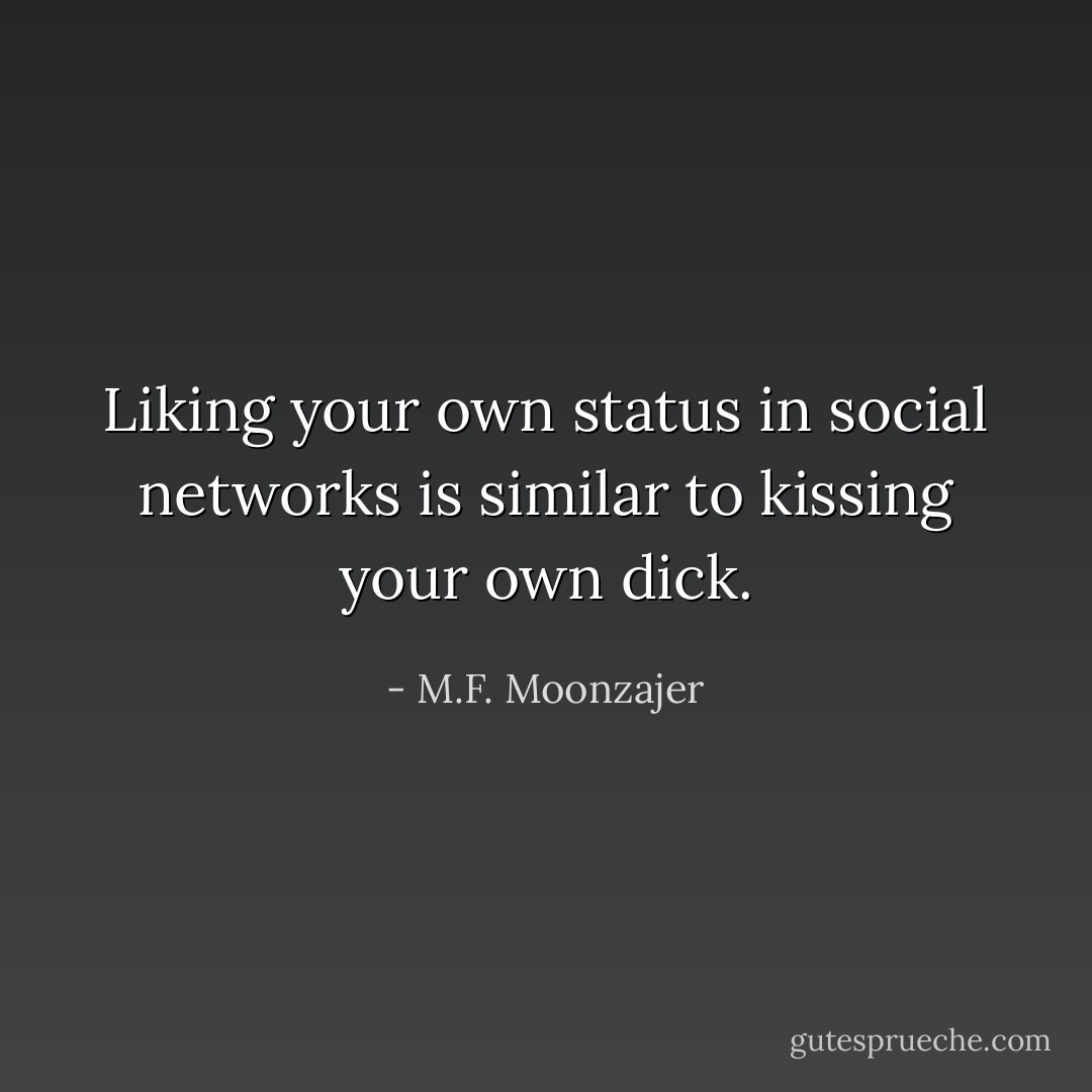 Liking your own status in social networks is similar to kissing your own dick. - M.F. Moonzajer