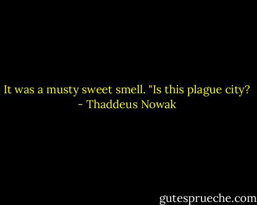 It was a musty sweet smell. "Is this plague city? - Thaddeus Nowak