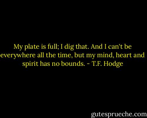 My plate is full; I dig that. And I can't be everywhere all the time, but my mind, heart and spirit has no bounds. - T.F. Hodge