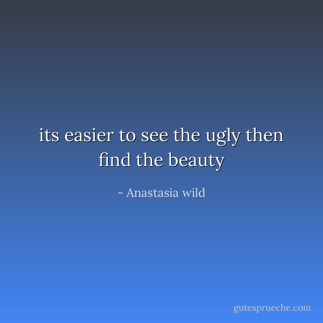 its easier to see the ugly then find the beauty - Anastasia wild